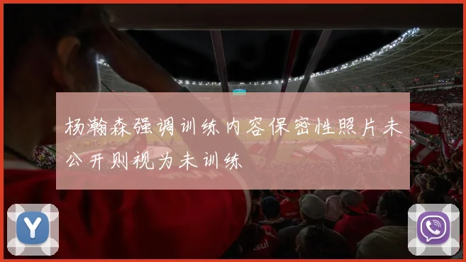 杨瀚森强调训练内容保密性照片未公开则视为未训练