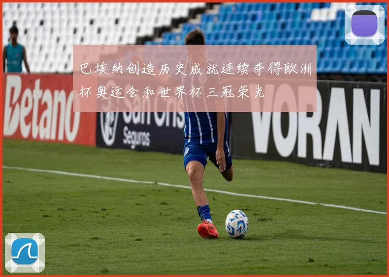 巴埃纳创造历史成就连续夺得欧洲杯奥运会和世界杯三冠荣光