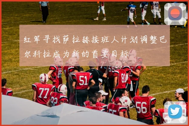 红军寻找萨拉赫接班人计划调整巴尔科拉成为新的首要目标