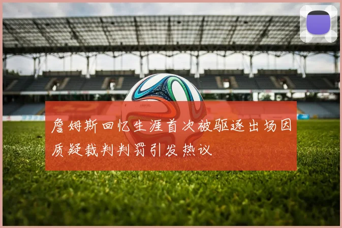 詹姆斯回忆生涯首次被驱逐出场因质疑裁判判罚引发热议