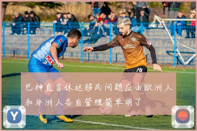 巴神直言休达移民问题应由欧洲人和非洲人各自管理简单明了