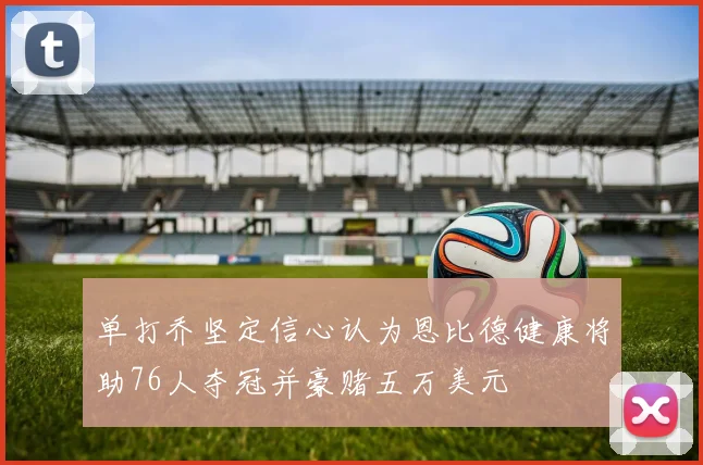 单打乔坚定信心认为恩比德健康将助76人夺冠并豪赌五万美元