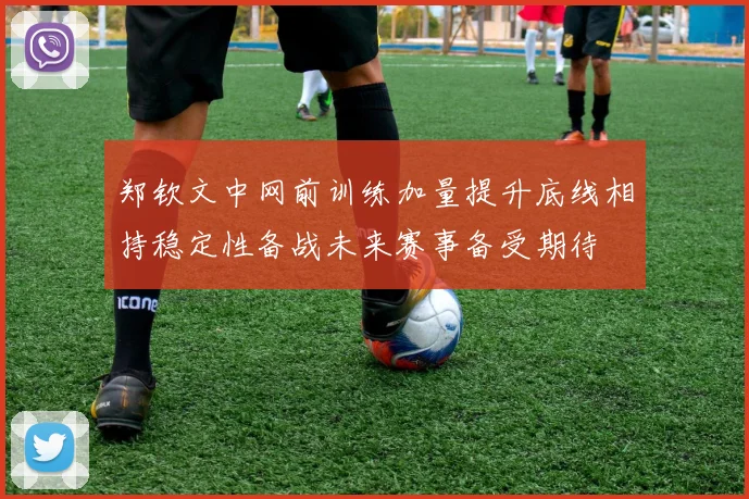郑钦文中网前训练加量提升底线相持稳定性备战未来赛事备受期待