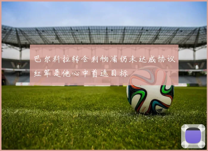 巴尔科拉转会利物浦仍未达成协议红军是他心中首选目标
