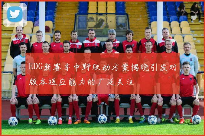 EDG新赛季中野联动方案揭晓引发对版本适应能力的广泛关注